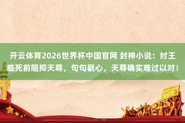 开云体育2026世界杯中国官网 封神小说：纣王临死前阻抑天尊，句句戳心，天尊确实难过以对！