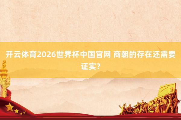 开云体育2026世界杯中国官网 商朝的存在还需要证实？