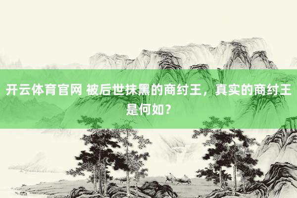 开云体育官网 被后世抹黑的商纣王，真实的商纣王是何如？