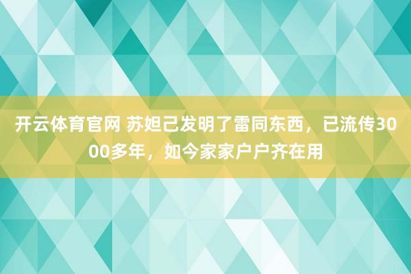 开云体育官网 苏妲己发明了雷同东西，已流传3000多年，如今家家户户齐在用