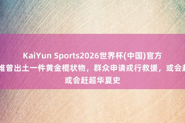 KaiYun Sports2026世界杯(中国)官方网站 三星堆曾出土一件黄金棍状物，群众申请戎行救援，或会赶超华夏史