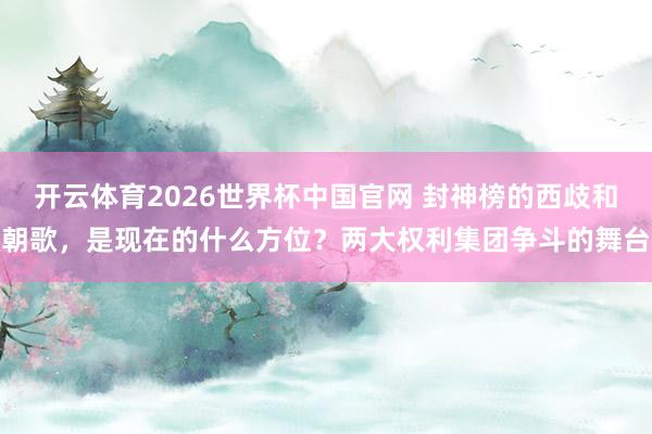 开云体育2026世界杯中国官网 封神榜的西歧和朝歌，是现在的什么方位？两大权利集团争斗的舞台