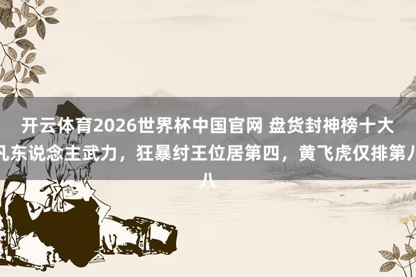 开云体育2026世界杯中国官网 盘货封神榜十大凡东说念主武力,狂暴纣王位居第四,黄飞虎仅排第八