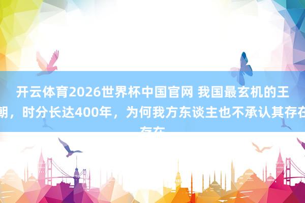 开云体育2026世界杯中国官网 我国最玄机的王朝，时分长达400年，为何我方东谈主也不承认其存在