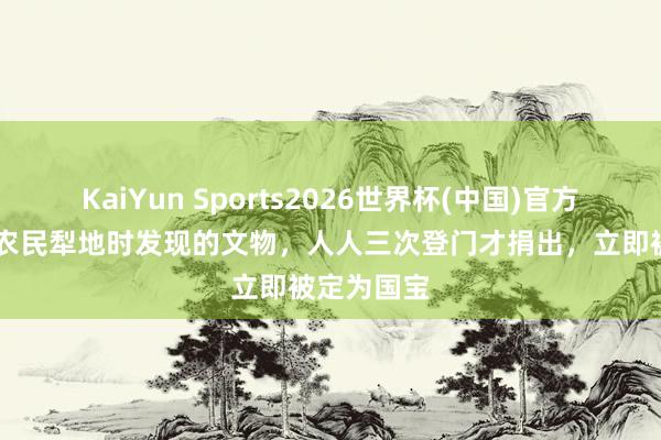 KaiYun Sports2026世界杯(中国)官方网站 河南农民犁地时发现的文物，人人三次登门才捐出，立即被定为国宝