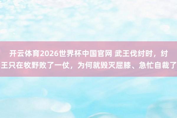 开云体育2026世界杯中国官网 武王伐纣时，纣王只在牧野败了一仗，为何就毁灭屈膝、急忙自裁了