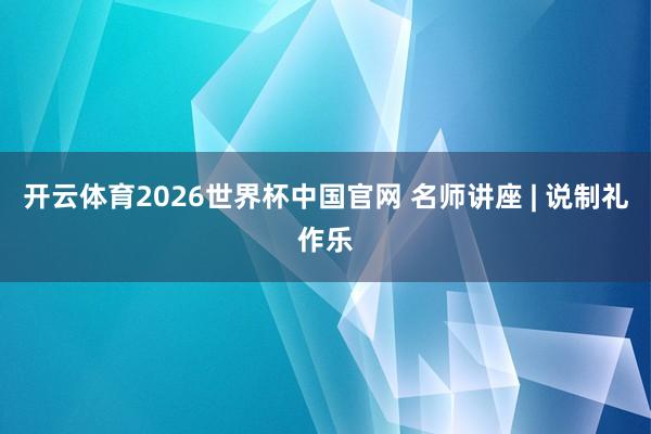 开云体育2026世界杯中国官网 名师讲座 | 说制礼作乐