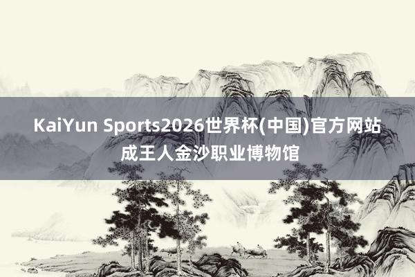 KaiYun Sports2026世界杯(中国)官方网站 成王人金沙职业博物馆