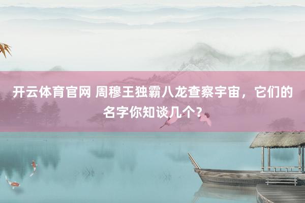 开云体育官网 周穆王独霸八龙查察宇宙，它们的名字你知谈几个？