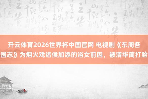 开云体育2026世界杯中国官网 电视剧《东周各国志》为烟火戏诸侯加添的浴女前因，被清华简打脸
