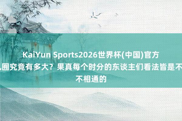 KaiYun Sports2026世界杯(中国)官方网站 九囿究竟有多大?果真每个时分的东谈主们看法皆是不相通的