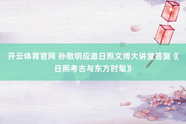 开云体育官网 孙敬明应邀日照文博大讲堂答复《日照考古与东方时髦》
