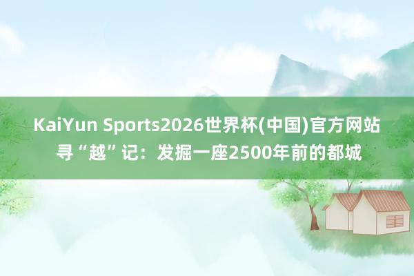 KaiYun Sports2026世界杯(中国)官方网站 寻“越”记：发掘一座2500年前的都城