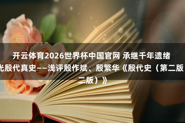 开云体育2026世界杯中国官网 承继千年遗绪 重光殷代真史——浅评殷作斌、殷繁华《殷代史（第二版）》