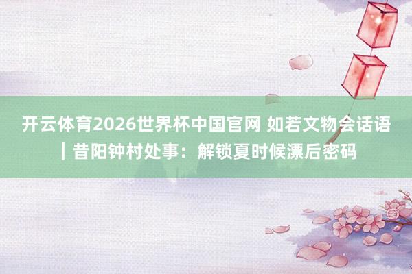 开云体育2026世界杯中国官网 如若文物会话语｜昔阳钟村处事：解锁夏时候漂后密码