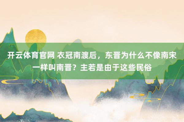 开云体育官网 衣冠南渡后，东晋为什么不像南宋一样叫南晋？主若是由于这些民俗
