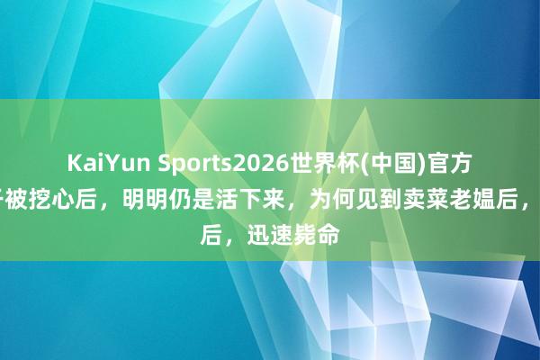 KaiYun Sports2026世界杯(中国)官方网站 比干被挖心后，明明仍是活下来，为何见到卖菜老媪后，迅速毙命