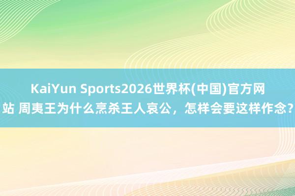 KaiYun Sports2026世界杯(中国)官方网站 周夷王为什么烹杀王人哀公，怎样会要这样作念？