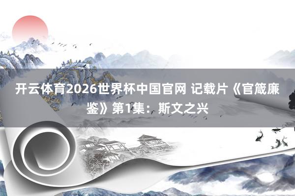开云体育2026世界杯中国官网 记载片《官箴廉鉴》第1集：斯文之兴