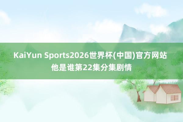 KaiYun Sports2026世界杯(中国)官方网站 他是谁第22集分集剧情