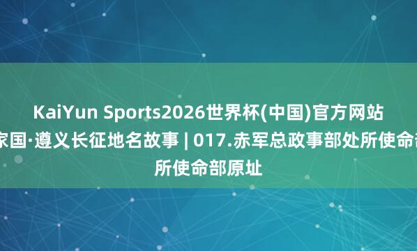 KaiYun Sports2026世界杯(中国)官方网站 何方家国·遵义长征地名故事 | 017.赤军总政事部处所使命部原址