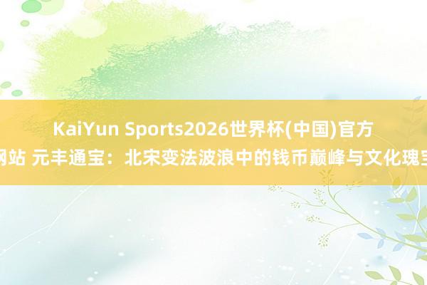 KaiYun Sports2026世界杯(中国)官方网站 元丰通宝：北宋变法波浪中的钱币巅峰与文化瑰宝