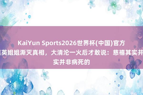 KaiYun Sports2026世界杯(中国)官方网站 李莲英姐姐澌灭真相，大清沦一火后才敢说：慈禧其实并非病死的
