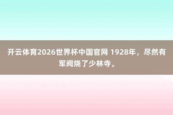 开云体育2026世界杯中国官网 1928年,尽然有军阀烧了少林寺。