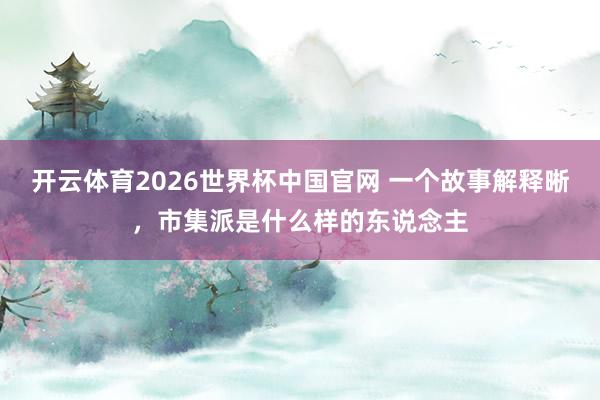 开云体育2026世界杯中国官网 一个故事解释晰，市集派是什么样的东说念主