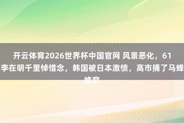 开云体育2026世界杯中国官网 风景恶化，61岁李在明千里悼惜念，韩国被日本激愤，高市捅了马蜂窝