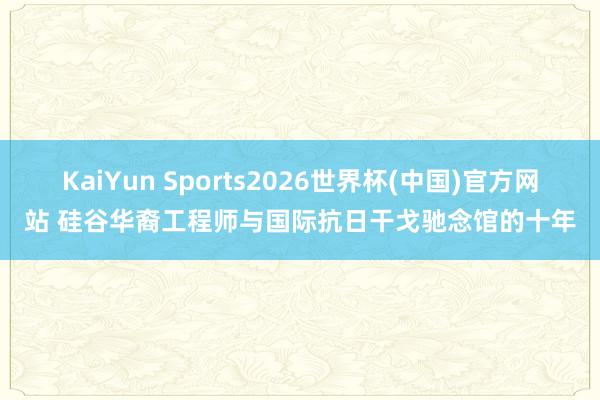 KaiYun Sports2026世界杯(中国)官方网站 硅谷华裔工程师与国际抗日干戈驰念馆的十年