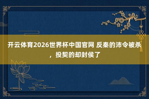 开云体育2026世界杯中国官网 反秦的沛令被杀，投契的却封侯了