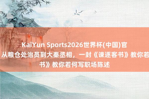 KaiYun Sports2026世界杯(中国)官方网站 李斯：从粮仓处治员到大秦丞相，一封《谏逐客书》教你若何写职场陈述