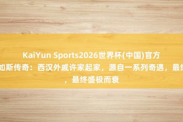KaiYun Sports2026世界杯(中国)官方网站 历史如斯传奇：西汉外戚许家起家，源自一系列奇遇，最终盛极而衰