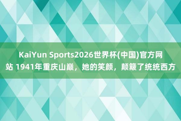 KaiYun Sports2026世界杯(中国)官方网站 1941年重庆山巅，她的笑颜，颠簸了统统西方