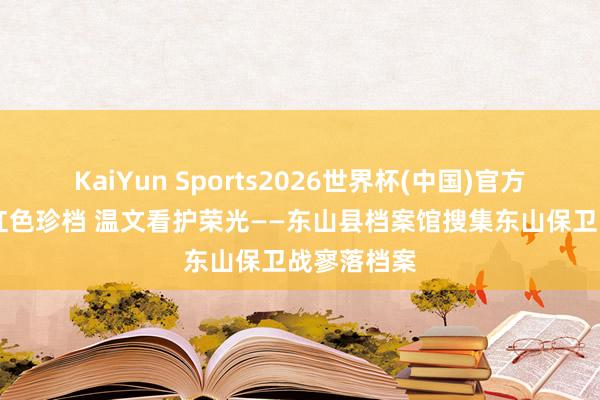 KaiYun Sports2026世界杯(中国)官方网站 搜集红色珍档 温文看护荣光——东山县档案馆搜集东山保卫战寥落档案