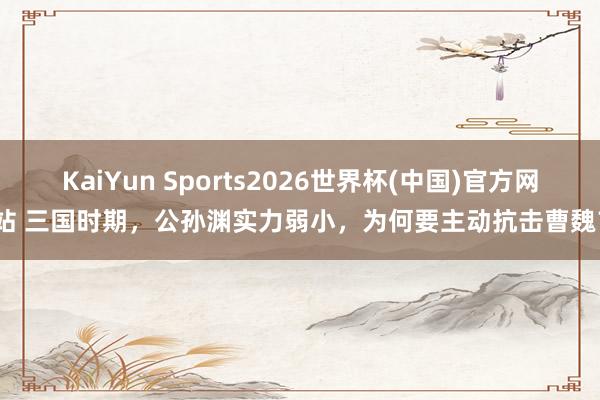 KaiYun Sports2026世界杯(中国)官方网站 三国时期，公孙渊实力弱小，为何要主动抗击曹魏？