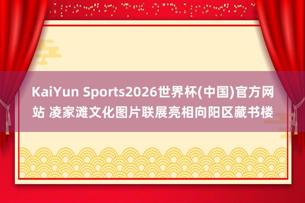 KaiYun Sports2026世界杯(中国)官方网站 凌家滩文化图片联展亮相向阳区藏书楼