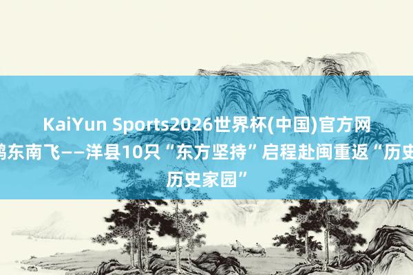 KaiYun Sports2026世界杯(中国)官方网站 朱鹮东南飞——洋县10只“东方坚持”启程赴闽重返“历史家园”