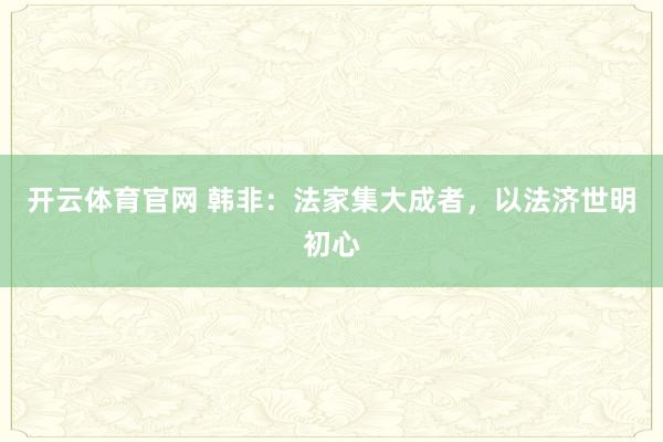 开云体育官网 韩非：法家集大成者，以法济世明初心