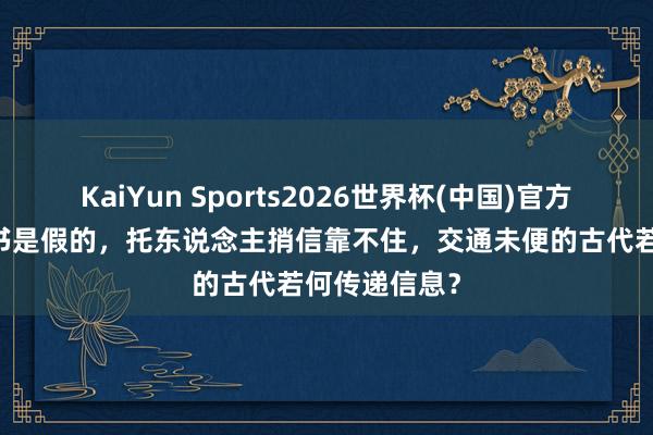 KaiYun Sports2026世界杯(中国)官方网站 鸿雁传书是假的，托东说念主捎信靠不住，交通未便的古代若何传递信息？