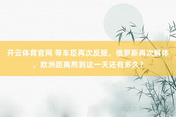 开云体育官网 等车臣再次反叛，俄罗斯再次解体，欧洲距离熬到这一天还有多久？
