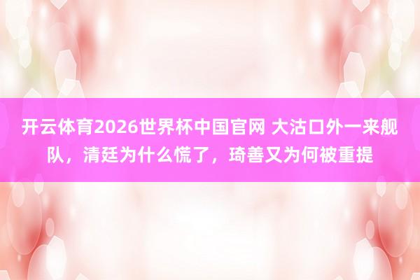 开云体育2026世界杯中国官网 大沽口外一来舰队，清廷为什么慌了，琦善又为何被重提