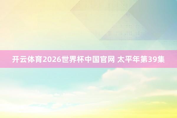 开云体育2026世界杯中国官网 太平年第39集