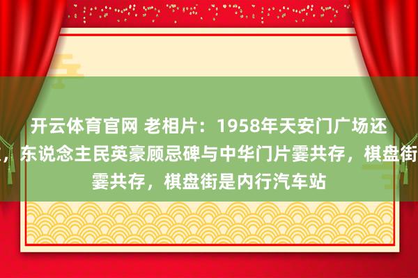 开云体育官网 老相片：1958年天安门广场还莫得那么宽敞，东说念主民英豪顾忌碑与中华门片霎共存，棋盘街是内行汽车站