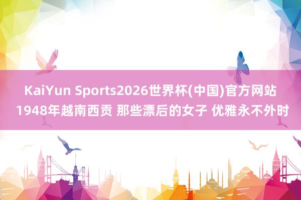 KaiYun Sports2026世界杯(中国)官方网站 1948年越南西贡 那些漂后的女子 优雅永不外时