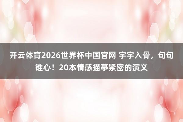 开云体育2026世界杯中国官网 字字入骨，句句锥心！20本情感描摹紧密的演义