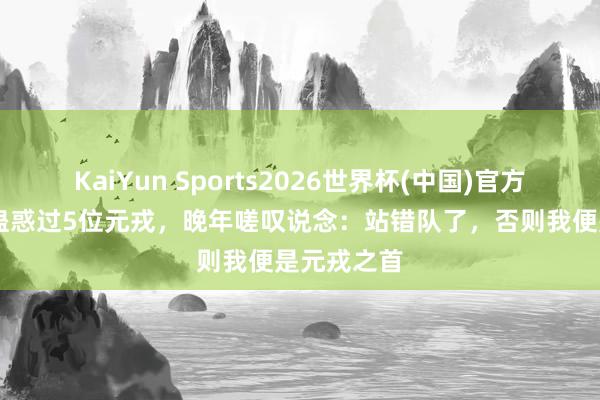 KaiYun Sports2026世界杯(中国)官方网站 他曾蛊惑过5位元戎，晚年嗟叹说念：站错队了，否则我便是元戎之首