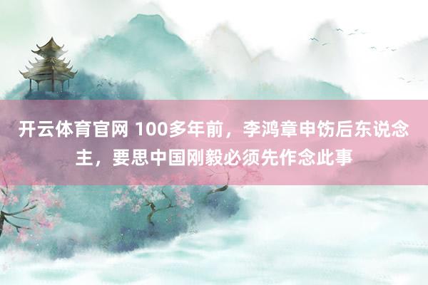 开云体育官网 100多年前，李鸿章申饬后东说念主，要思中国刚毅必须先作念此事