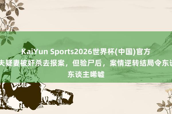 KaiYun Sports2026世界杯(中国)官方网站 丈夫疑妻被奸杀去报案,但验尸后,案情逆转结局令东谈主唏嘘